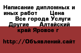 Написание дипломных и иных работ!!! › Цена ­ 10 000 - Все города Услуги » Другие   . Алтайский край,Яровое г.